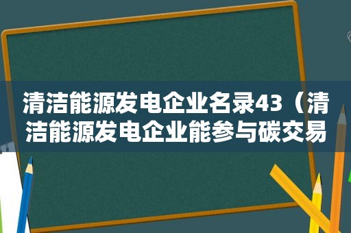 清洁能源发电企业名录43（清洁能源发电企业能参与碳交易吗?）