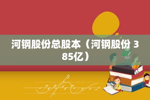 河钢股份总股本（河钢股份 385亿）