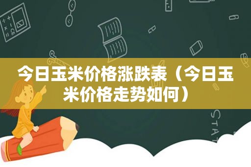 今日玉米价格涨跌表（今日玉米价格走势如何）