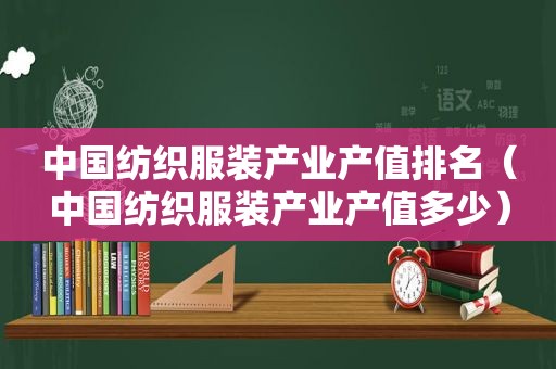 中国纺织服装产业产值排名（中国纺织服装产业产值多少）