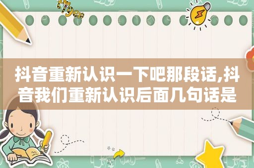 抖音重新认识一下吧那段话,抖音我们重新认识后面几句话是什么