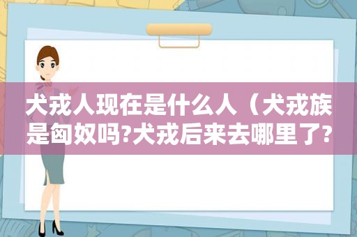 犬戎人现在是什么人（犬戎族是匈奴吗?犬戎后来去哪里了?）