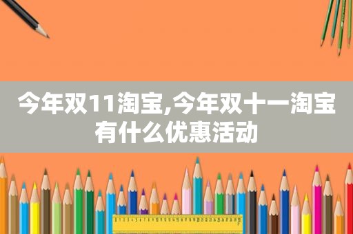 今年双11淘宝,今年双十一淘宝有什么优惠活动