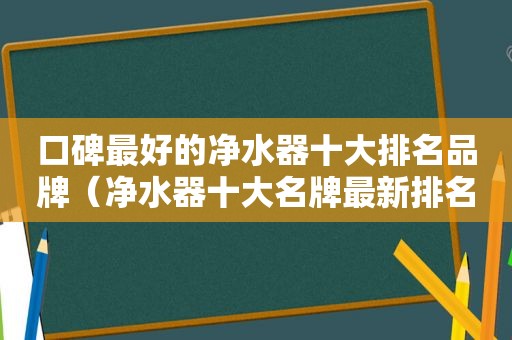 口碑最好的净水器十大排名品牌（净水器十大名牌最新排名）