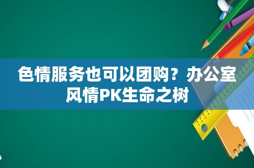  *** 也可以团购？办公室风情PK生命之树