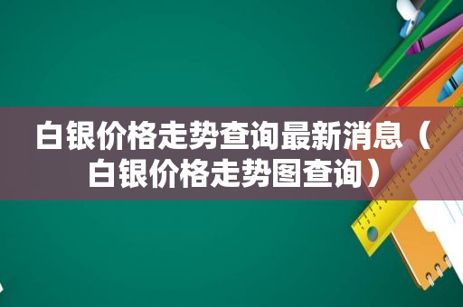 白银价格走势查询最新消息（白银价格走势图查询）