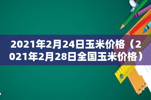 2021年2月24日玉米价格（2021年2月28日全国玉米价格）