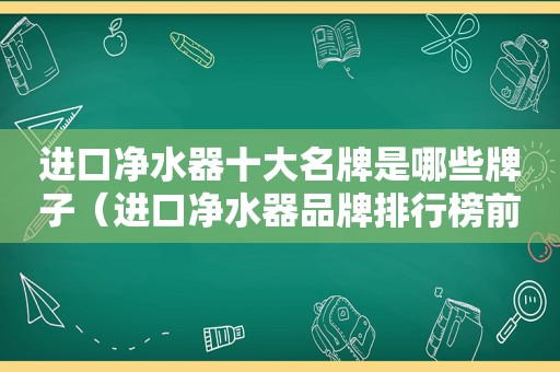 进口净水器十大名牌是哪些牌子（进口净水器品牌排行榜前十名）