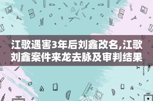 江歌遇害3年后刘鑫改名,江歌刘鑫案件来龙去脉及审判结果