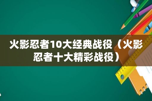 火影忍者10大经典战役（火影忍者十大精彩战役）