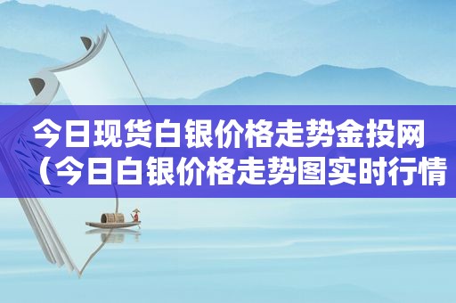 今日现货白银价格走势金投网（今日白银价格走势图实时行情）