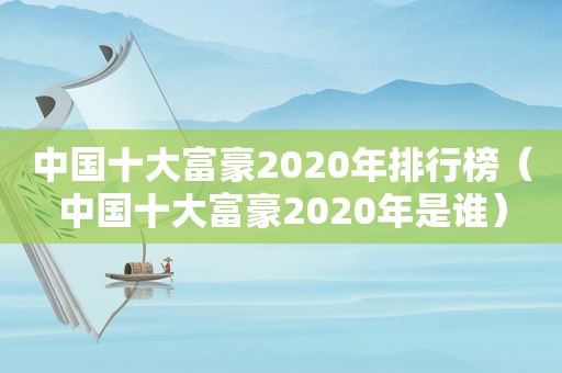 中国十大富豪2020年排行榜（中国十大富豪2020年是谁）