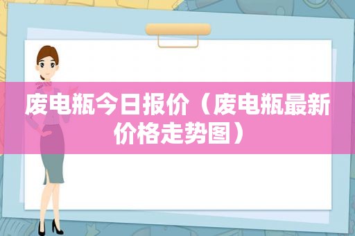 废电瓶今日报价（废电瓶最新价格走势图）