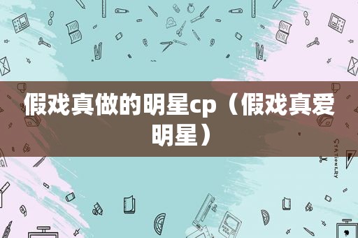 假戏真做的明星cp（假戏真爱明星）