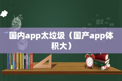 国内app太垃圾（国产app体积大）