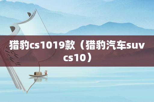 猎豹cs1019款（猎豹汽车suvcs10）