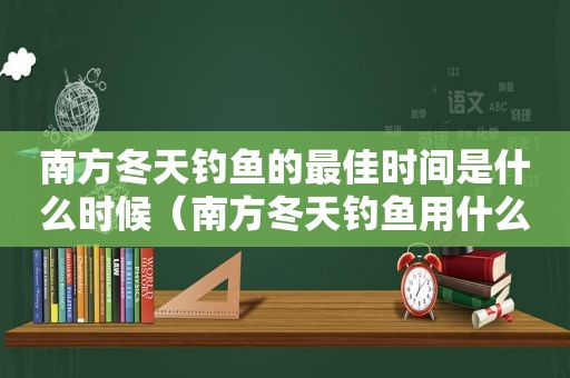 南方冬天钓鱼的最佳时间是什么时候（南方冬天钓鱼用什么小药）