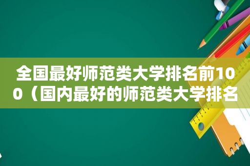 全国最好师范类大学排名前100（国内最好的师范类大学排名一览表图片）