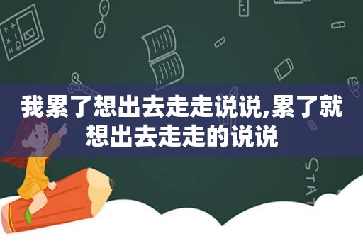 我累了想出去走走说说,累了就想出去走走的说说