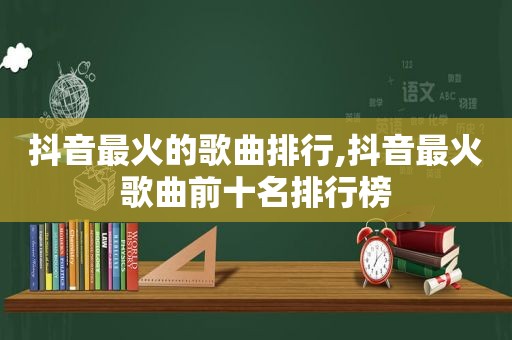 抖音最火的歌曲排行,抖音最火歌曲前十名排行榜