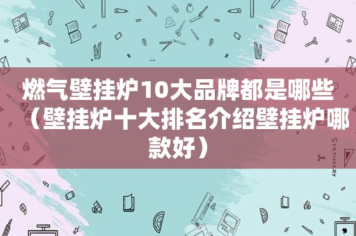 燃气壁挂炉10大品牌都是哪些（壁挂炉十大排名介绍壁挂炉哪款好）