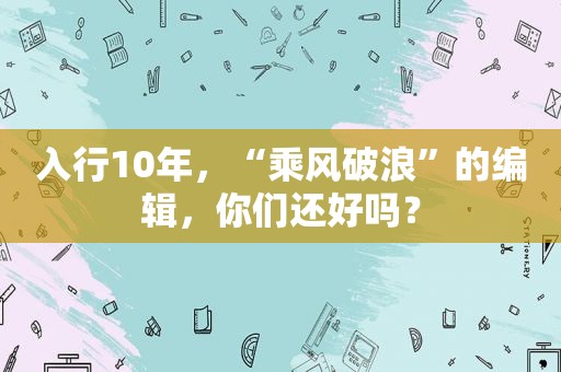 入行10年，“乘风破浪”的编辑，你们还好吗？