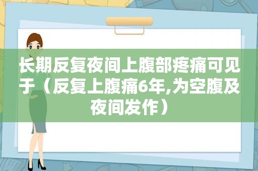 长期反复夜间上腹部疼痛可见于（反复上腹痛6年,为空腹及夜间发作）