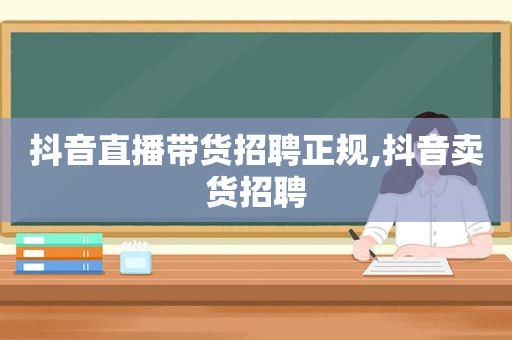 抖音直播带货招聘正规,抖音卖货招聘