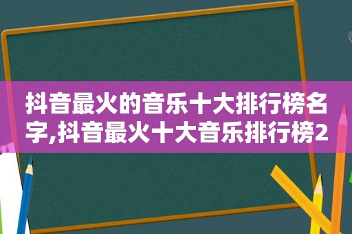 抖音最火的音乐十大排行榜名字,抖音最火十大音乐排行榜2020