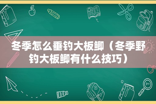 冬季怎么垂钓大板鲫（冬季野钓大板鲫有什么技巧）