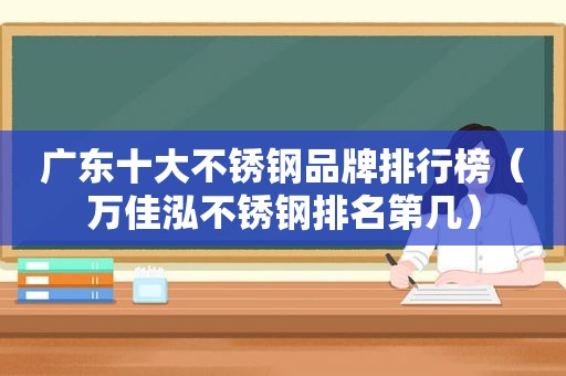 广东十大不锈钢品牌排行榜（万佳泓不锈钢排名第几）