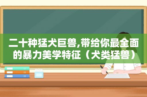 二十种猛犬巨兽,带给你最全面的暴力美学特征（犬类猛兽）