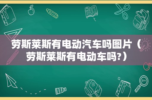 劳斯莱斯有电动汽车吗图片（劳斯莱斯有电动车吗?）