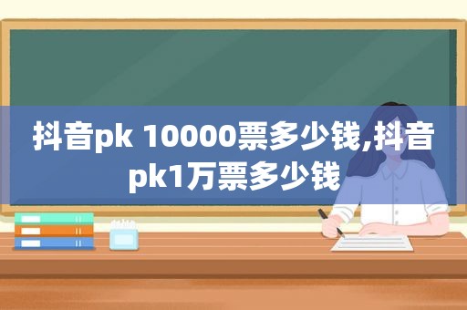 抖音pk 10000票多少钱,抖音pk1万票多少钱