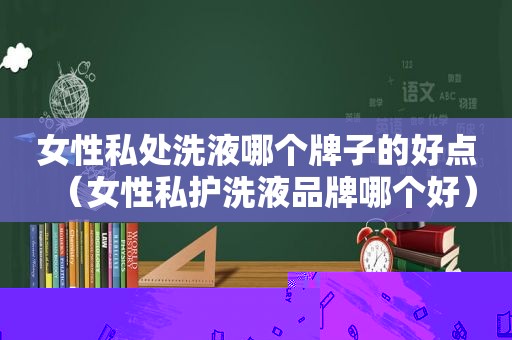 女性私处洗液哪个牌子的好点（女性私护洗液品牌哪个好）