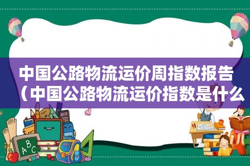 中国公路物流运价周指数报告（中国公路物流运价指数是什么）