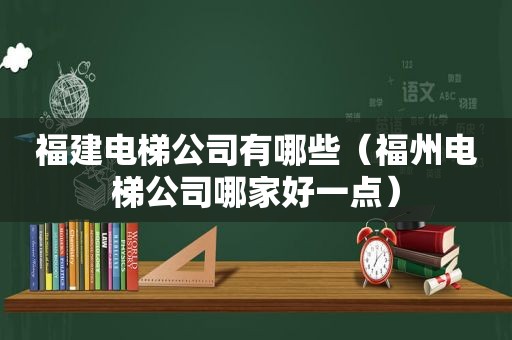 福建电梯公司有哪些（福州电梯公司哪家好一点）