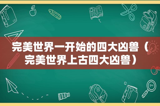 完美世界一开始的四大凶兽（完美世界上古四大凶兽）