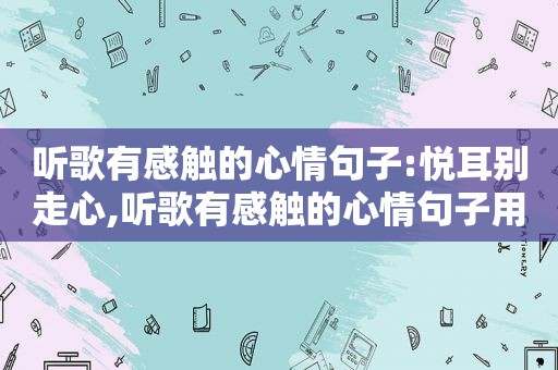 听歌有感触的心情句子:悦耳别走心,听歌有感触的心情句子用诗句表达怎么说呢