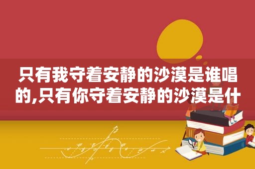 只有我守着安静的沙漠是谁唱的,只有你守着安静的沙漠是什么歌