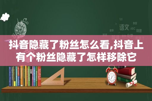 抖音隐藏了粉丝怎么看,抖音上有个粉丝隐藏了怎样移除它