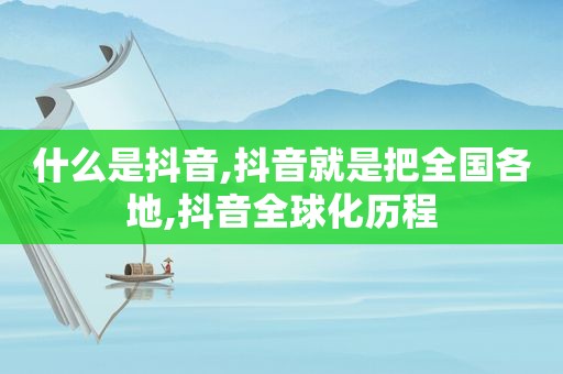 什么是抖音,抖音就是把全国各地,抖音全球化历程