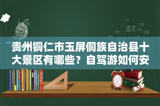 贵州铜仁市玉屏侗族自治县十大景区有哪些？自驾游如何安排行程？