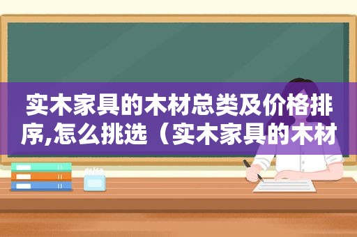 实木家具的木材总类及价格排序,怎么挑选（实木家具的木材总类及价格排序,怎么挑选好）