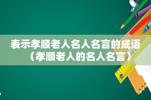 表示孝顺老人名人名言的成语（孝顺老人的名人名言）