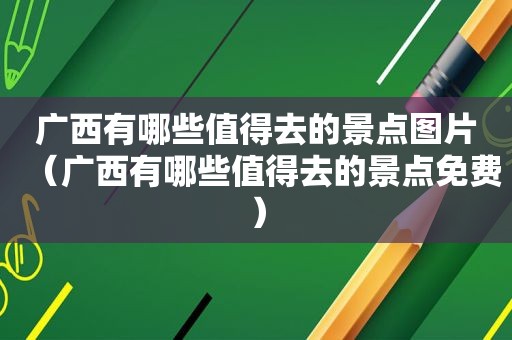 广西有哪些值得去的景点图片（广西有哪些值得去的景点免费）