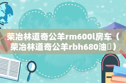 荣冶林道奇公羊rm600l房车（荣冶林道奇公羊rbh680油粍）