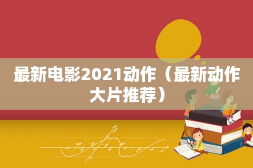 最新电影2021动作（最新动作大片推荐）