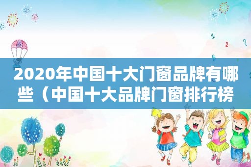 2020年中国十大门窗品牌有哪些（中国十大品牌门窗排行榜）