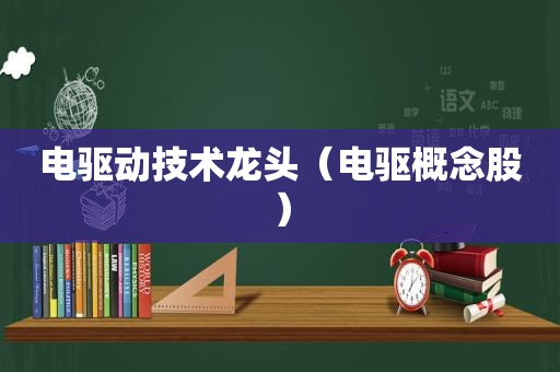 电驱动技术龙头（电驱概念股）